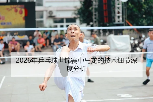 2026年乒乓球世锦赛中马龙的技术细节深度分析
