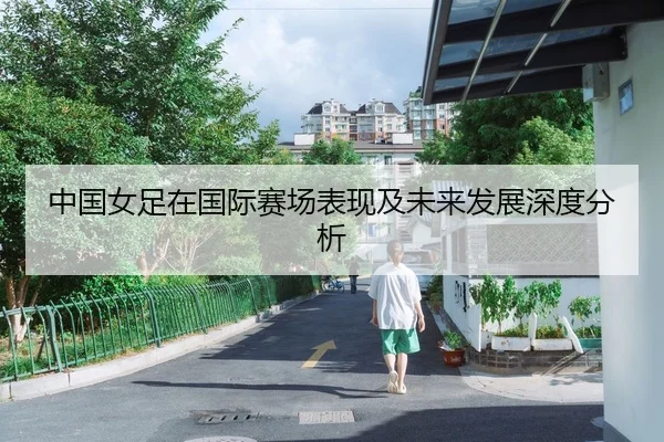 中国女足在国际赛场表现及未来发展深度分析