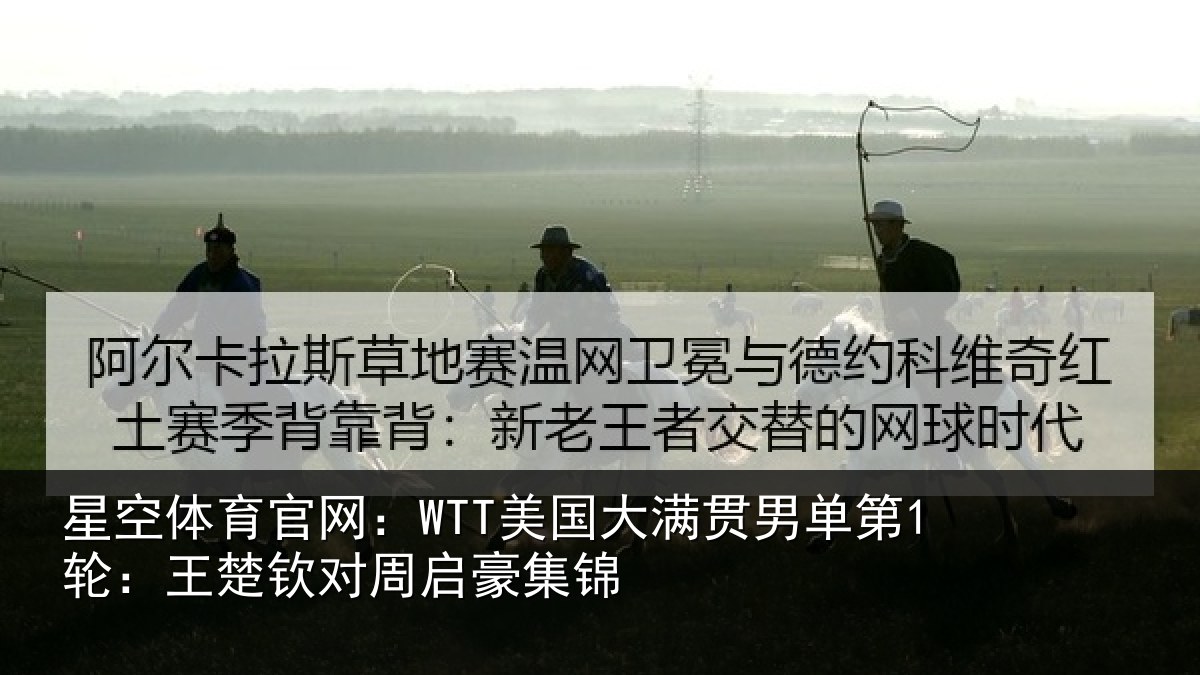 星空体育官网：WTT美国相关情况楚钦对周启豪集锦