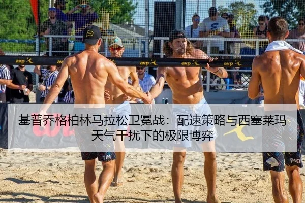 基普乔格柏林马拉松卫冕战：配速策略与西塞莱玛天气干扰下的极限博弈