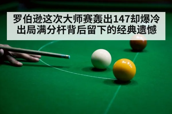 罗伯逊这次大师赛轰出147却爆冷出局满分杆背后留下的经典遗憾