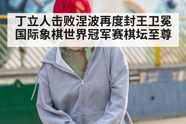 丁立人击败涅波再度封王卫冕国际象棋世界冠军赛棋坛至尊