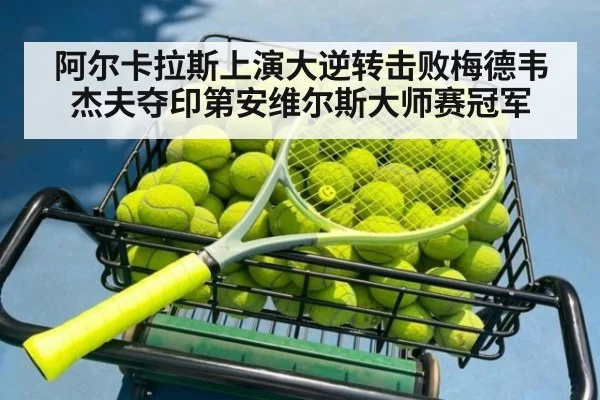 阿尔卡拉斯上演大逆转击败梅德韦杰夫夺印第安维尔斯大师赛冠军